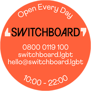 A circular orange graphic with white and black text. At the top it says “Open Every Day.” In the centre is the Switchboard logo. Below are contact details: “0800 0119 100, switchboard.lgbt, hello@switchboard.lgbt .” At the bottom it reads “10:00 – 22:00.”